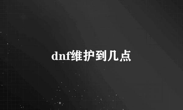 dnf维护到几点