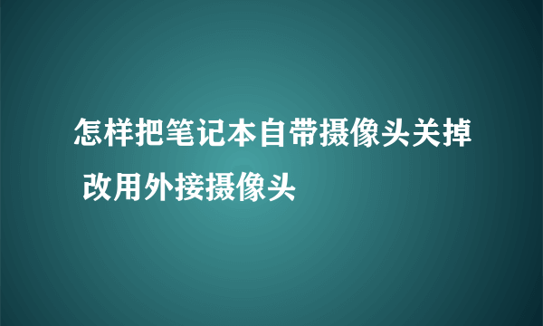 怎样把笔记本自带摄像头关掉 改用外接摄像头