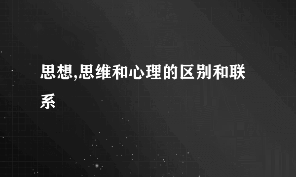 思想,思维和心理的区别和联系