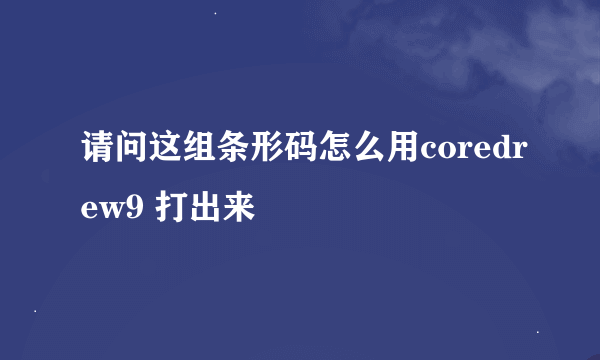 请问这组条形码怎么用coredrew9 打出来