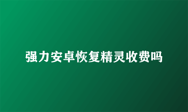 强力安卓恢复精灵收费吗
