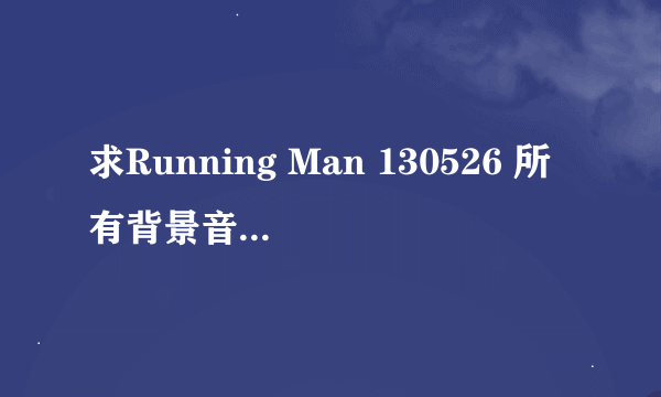 求Running Man 130526 所有背景音乐的名字~ 谢谢