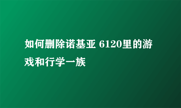 如何删除诺基亚 6120里的游戏和行学一族