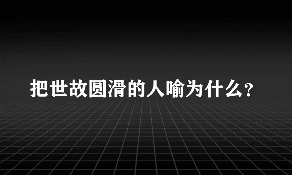 把世故圆滑的人喻为什么？