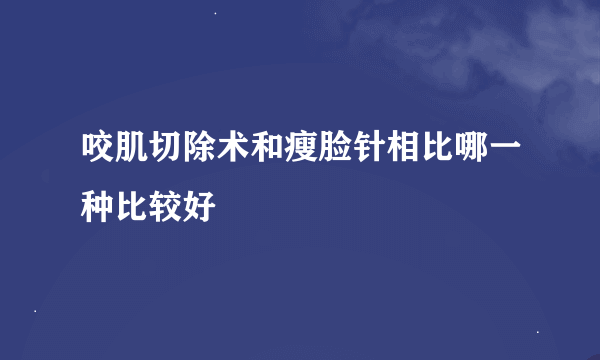 咬肌切除术和瘦脸针相比哪一种比较好