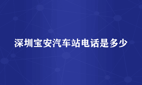 深圳宝安汽车站电话是多少
