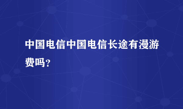 中国电信中国电信长途有漫游费吗？