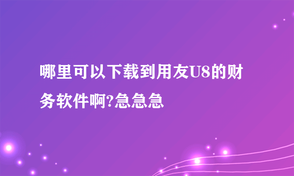 哪里可以下载到用友U8的财务软件啊?急急急