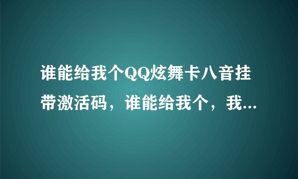 谁能给我个QQ炫舞卡八音挂带激活码，谁能给我个，我谢谢他全家