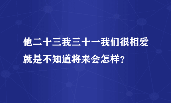 他二十三我三十一我们很相爱就是不知道将来会怎样？