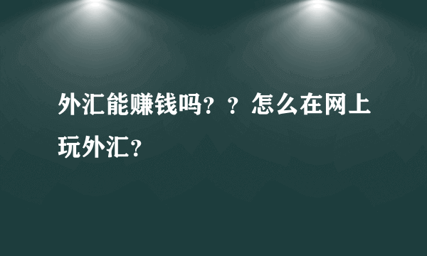 外汇能赚钱吗？？怎么在网上玩外汇？