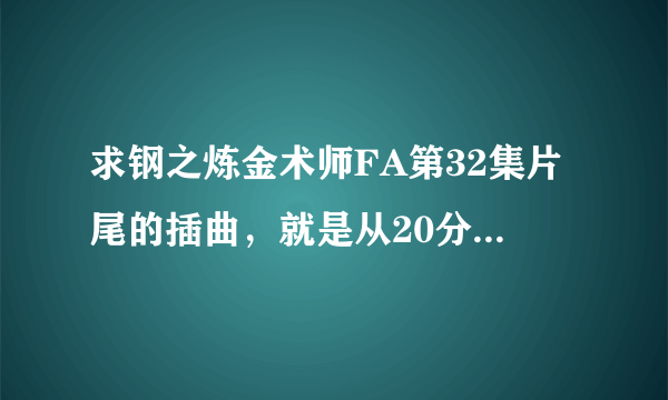 求钢之炼金术师FA第32集片尾的插曲，就是从20分45秒开始的。