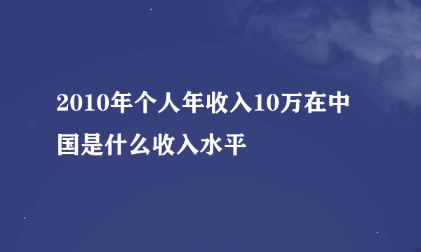 2010年个人年收入10万在中国是什么收入水平