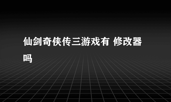 仙剑奇侠传三游戏有 修改器吗