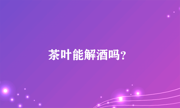 茶叶能解酒吗？