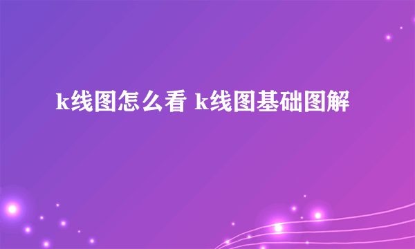 k线图怎么看 k线图基础图解