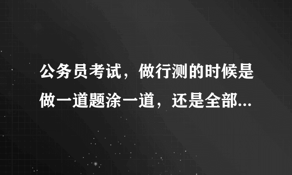 公务员考试，做行测的时候是做一道题涂一道，还是全部做完再涂答题卡？
