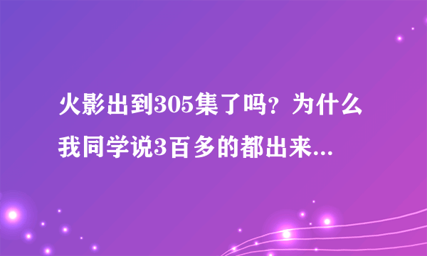 火影出到305集了吗？为什么我同学说3百多的都出来了？他在吹牛吗？
