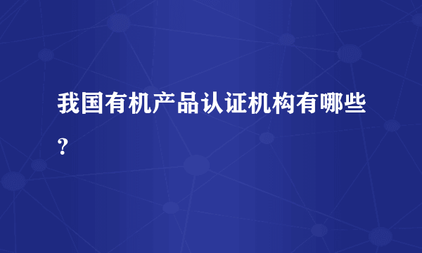 我国有机产品认证机构有哪些？