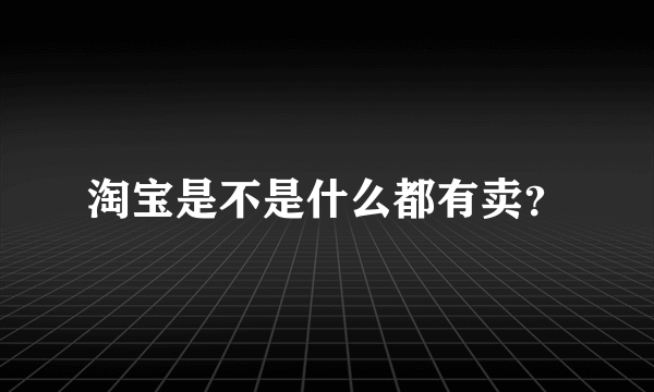 淘宝是不是什么都有卖？