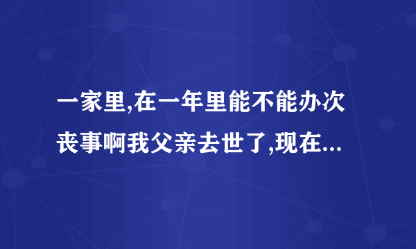 一家里,在一年里能不能办次丧事啊我父亲去世了,现在我母亲又要去世还能不能办？