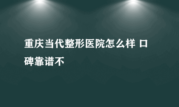 重庆当代整形医院怎么样 口碑靠谱不