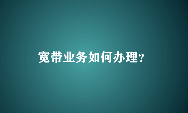 宽带业务如何办理？