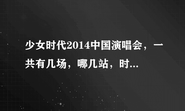 少女时代2014中国演唱会，一共有几场，哪几站，时间地点什么的越清楚越好，thankyou！