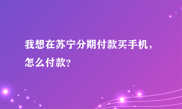 我想在苏宁分期付款买手机，怎么付款？