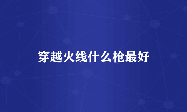 穿越火线什么枪最好
