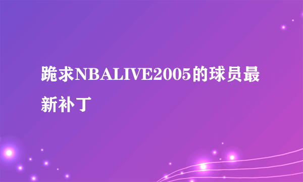 跪求NBALIVE2005的球员最新补丁