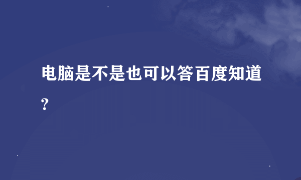 电脑是不是也可以答百度知道？
