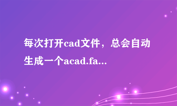 每次打开cad文件，总会自动生成一个acad.fas文件，是什么原因？求解