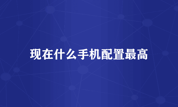 现在什么手机配置最高
