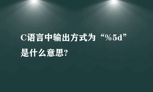 C语言中输出方式为“%5d”是什么意思?