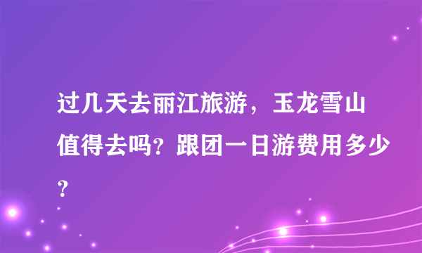 过几天去丽江旅游，玉龙雪山值得去吗？跟团一日游费用多少？