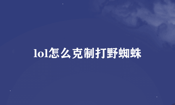 lol怎么克制打野蜘蛛