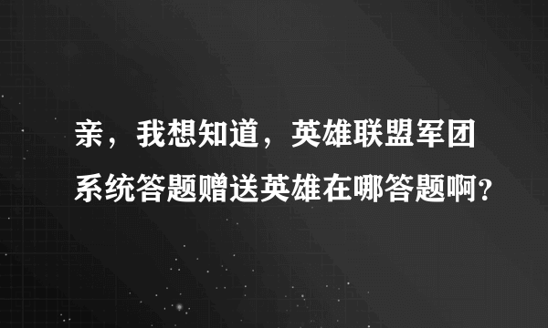 亲，我想知道，英雄联盟军团系统答题赠送英雄在哪答题啊？