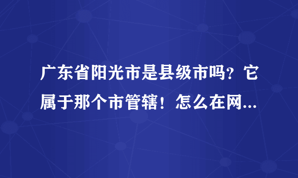 广东省阳光市是县级市吗？它属于那个市管辖！怎么在网上搜索不到！