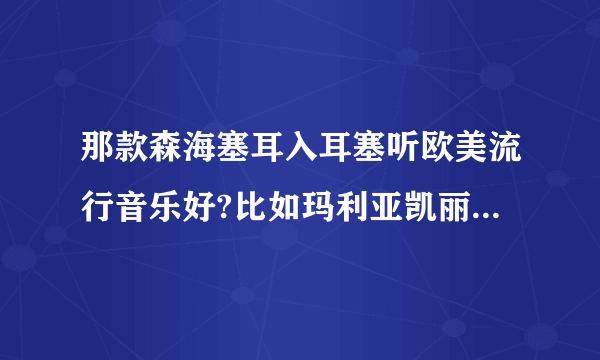 那款森海塞耳入耳塞听欧美流行音乐好?比如玛利亚凯丽, 亚瑞唐多,迈克杰克逊的
