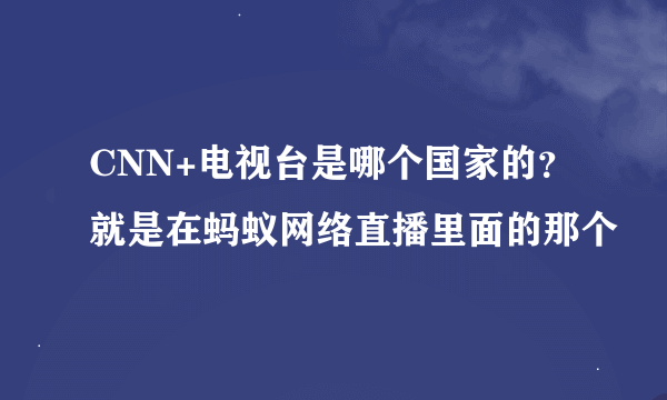 CNN+电视台是哪个国家的？就是在蚂蚁网络直播里面的那个
