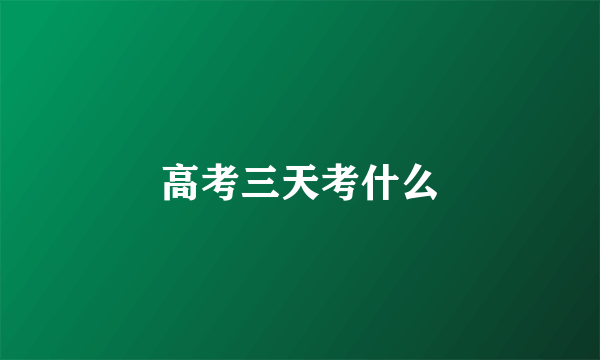 高考三天考什么
