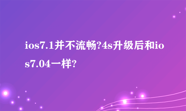 ios7.1并不流畅?4s升级后和ios7.04一样?