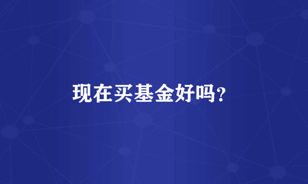 现在买基金好吗？