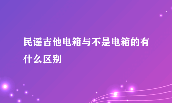 民谣吉他电箱与不是电箱的有什么区别