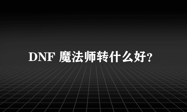 DNF 魔法师转什么好？