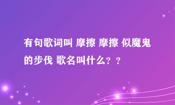 有句歌词叫 摩擦 摩擦 似魔鬼的步伐 歌名叫什么？？