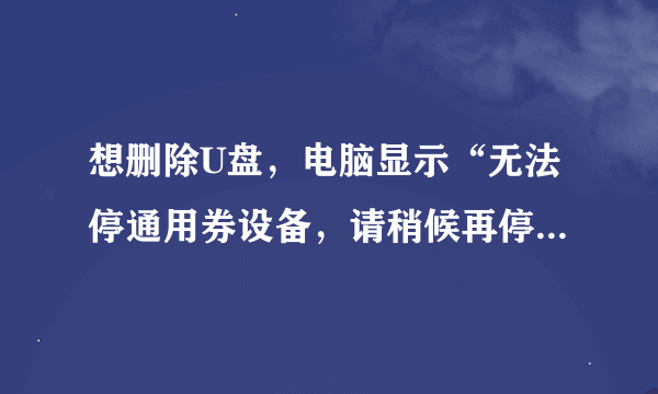 想删除U盘，电脑显示“无法停通用券设备，请稍候再停止该设备”怎么办？我注销了都没用，还是一样！