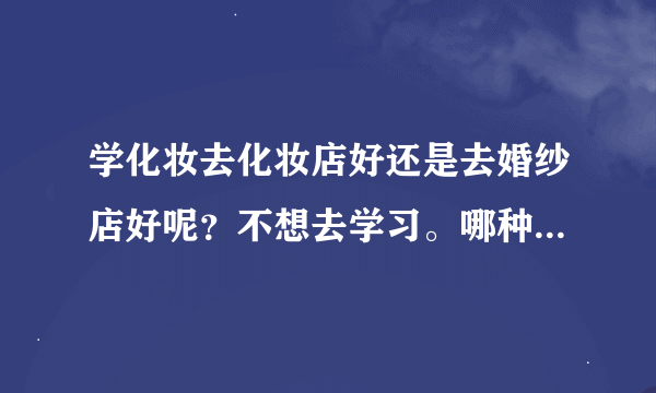 学化妆去化妆店好还是去婚纱店好呢？不想去学习。哪种店学比较前途好？
