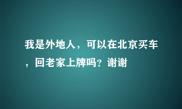 我是外地人，可以在北京买车，回老家上牌吗？谢谢